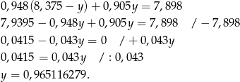 0,948(8,37 5− y)+ 0,905y = 7 ,898 7,9395 − 0,94 8y+ 0,905y = 7,898 / − 7,898 0,0415 − 0,04 3y = 0 /+ 0,043y 0,0415 = 0,043y / : 0,043 y = 0,965 116279. 