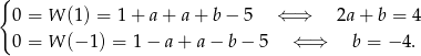 { 0 = W (1) = 1+ a + a + b − 5 ⇐ ⇒ 2a+ b = 4 0 = W (− 1) = 1 − a + a − b − 5 ⇐ ⇒ b = − 4. 