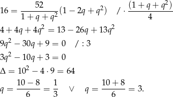  52 (1 + q + q2) 16 = ---------- (1− 2q + q2) / ⋅------------ 1 + q + q2 4 4+ 4q+ 4q2 = 13 − 26q + 1 3q2 9q2 − 30q + 9 = 0 / : 3 2 3q − 10q + 3 = 0 Δ = 1 02 − 4⋅9 = 64 q = 10-−-8-= 1- ∨ q = 10-+-8-= 3. 6 3 6 