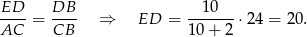 ED DB 10 ----= ---- ⇒ ED = -------⋅24 = 20 . AC CB 10+ 2 