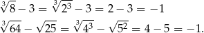 3√ -- √3-3- 8−- 3 =---2 −√ -3-= 2√ −-3 = − 1 3√ 64− √ 25 = 343 − 52 = 4 − 5 = − 1. 