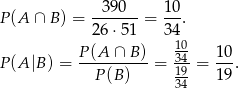  --390-- 10- P(A ∩ B ) = 26 ⋅51 = 34 . 10 P(A |B) = P-(A-∩-B-) = -34= 10-. P(B ) 1394 19 