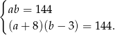 { ab = 144 (a + 8)(b − 3) = 1 44. 