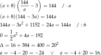  ( 144 ) (a + 8) ----− 3 = 144 / ⋅a a (a + 8)(14 4− 3a) = 144a 2 14 4a− 3a + 1152 − 24a = 144a / : 6 1 2 0 = -a + 4a − 192 2 2 Δ = 16 + 384 = 400 = 2 0 a = −4 − 2 0 = − 24 ∨ a = − 4 + 20 = 16. 