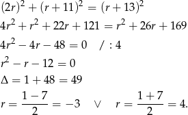  2 2 2 (2r) + (r+ 11) = (r+ 13) 4r2 + r2 + 22r+ 121 = r2 + 26r + 169 4r2 − 4r − 48 = 0 / : 4 2 r − r− 12 = 0 Δ = 1 + 48 = 4 9 1− 7 1+ 7 r = -----= − 3 ∨ r = -----= 4. 2 2 