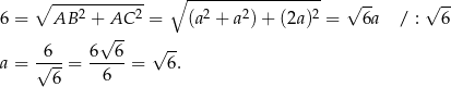  ∘ ------------ ∘ ----------------- √ -- √ -- 6 = AB 2 + AC 2 = (a2 + a2) + (2a)2 = 6a / : 6 √ -- 6 6 6 √ -- a = √---= -----= 6. 6 6 