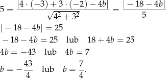  |4⋅ (−3 )+ 3 ⋅(− 2) − 4b| |− 18 − 4b| 5 = --------√---------------- = ------------ 42 + 32 5 |− 18 − 4b| = 25 − 1 8− 4b = 25 lub 18 + 4b = 25 4b = − 43 lub 4b = 7 b = − 43- lub b = 7. 4 4 