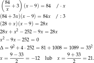  ( ) 84-+ 3 (x − 9) = 8 4 / ⋅x x (84 + 3x )(x− 9) = 84x / : 3 (28 + x )(x − 9) = 28x 2 28x + x − 252− 9x = 2 8x x2 − 9x − 2 52 = 0 2 2 Δ = 9 + 4⋅ 252 = 81 + 10 08 = 1089 = 33 9− 33 9 + 33 x = -------= − 1 2 lub x = -------= 21. 2 2 