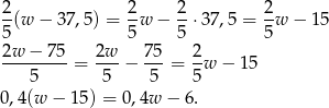 2 2 2 2 5(w − 37,5) = 5-w − 5-⋅3 7,5 = 5-w − 15 2w-−-7-5 = 2w- − 7-5 = 2-w − 15 5 5 5 5 0,4(w − 15 ) = 0,4w − 6 . 