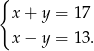 { x + y = 17 x − y = 13. 