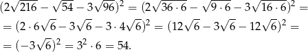  √ ---- √ --- √ ---2 √ ------ √ ---- √ ------2 (2 2 16−√ -- 54−√ -3 96) √=-(2 3 6⋅6√−-- 9 ⋅√6-− 3 1√6-⋅6) = = (2 ⋅6 6 − 3 6 − 3 ⋅4 6)2 = (12 6− 3 6 − 12 6)2 = √ -- = (− 3 6 )2 = 32 ⋅6 = 54. 