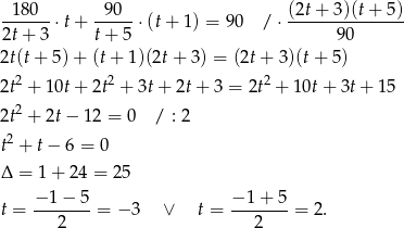  -180--⋅t + --90- ⋅(t+ 1 ) = 90 / ⋅ (2t+-3-)(t-+-5)- 2t+ 3 t + 5 90 2t(t + 5) + (t+ 1)(2t+ 3 ) = (2t+ 3 )(t+ 5) 2t2 + 10t + 2t2 + 3t+ 2t+ 3 = 2t2 + 10t + 3t + 15 2 2t + 2t − 12 = 0 / : 2 t2 + t− 6 = 0 Δ = 1 + 24 = 25 − 1− 5 − 1 + 5 t = ---2--- = − 3 ∨ t = ---2--- = 2. 