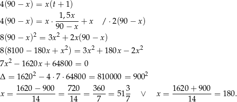 4(90− x) = x(t + 1) -1,5x-- 4(90− x) = x ⋅90 − x + x / ⋅2(90 − x ) 2 2 8(90− x) = 3x + 2x (90− x) 8(8100 − 180x + x2) = 3x2 + 180x − 2x2 2 7x − 1620x + 64 800 = 0 Δ = 16 202 − 4⋅7 ⋅648 00 = 8100 00 = 9002 162-0−--900 720- 360- 3- 162-0+--900 x = 1 4 = 14 = 7 = 517 ∨ x = 1 4 = 1 80. 