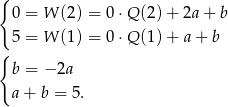 { 0 = W (2) = 0 ⋅Q (2)+ 2a + b 5 = W (1) = 0 ⋅Q (1)+ a + b { b = − 2a a + b = 5. 