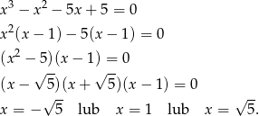  3 2 x − x − 5x + 5 = 0 x 2(x− 1)− 5(x− 1) = 0 2 (x − 5 )(x− 1) = 0 (x − √ 5)(x+ √ 5)(x − 1) = 0 √ -- √ -- x = − 5 lub x = 1 lub x = 5. 
