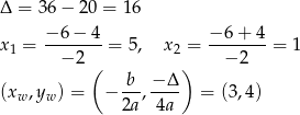 Δ = 36− 20 = 16 x1 = −-6-−-4 = 5, x2 = −-6+--4 = 1 − 2 ( ) − 2 b − Δ (xw,yw ) = − --, ---- = (3,4) 2a 4a 