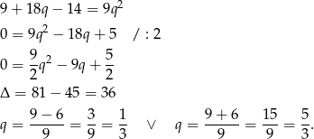  2 9 + 18q − 14 = 9q 0 = 9q 2 − 1 8q+ 5 / : 2 0 = 9q2 − 9q + 5- 2 2 Δ = 81 − 45 = 3 6 9− 6 3 1 9 + 6 15 5 q = ------= --= -- ∨ q = ------= ---= -. 9 9 3 9 9 3 