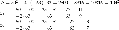  2 2 Δ = 5 0 − 4 ⋅(− 63) ⋅33 = 2 500+ 8316 = 10816 = 1 04 −-50−--104- 25+--52- 77- 11- x1 = − 2 ⋅63 = 63 = 63 = 9 − 50+ 104 25− 52 27 3 x2 = -----------= --------= − ---= − --. − 2 ⋅63 63 63 7 