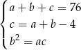 ( |{ a+ b+ c = 76 |( c = a + b− 4 b2 = ac 