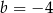 b = − 4 