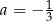 a = − 1 3 