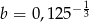  − 13 b = 0,125 