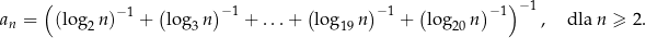  ( ( ) ( ) ( ) )− 1 an = (lo g n)− 1 + lo g n −1 + ...+ log n − 1 + log n − 1 , dla n ≥ 2. 2 3 19 20 