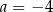 a = − 4 