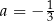 a = − 1 3 