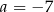 a = −7 