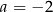 a = −2 