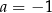 a = − 1 