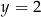 y = 2 