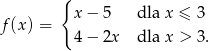  { x− 5 dla x ≤ 3 f(x) = 4− 2x dla x > 3 . 
