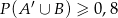 P (A ′ ∪ B) ≥ 0,8 