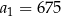 a = 675 1 