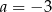 a = −3 