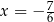 x = − 7 6 