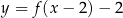 y = f(x − 2) − 2 