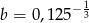 b = 0,125− 13 