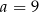 a = 9 