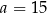 a = 15 