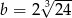  3√ --- b = 2 24 