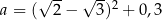 a = (√ 2-− √ 3)2 + 0,3 