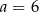 a = 6 