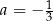  1 a = − 3 