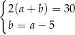 { 2(a + b) = 3 0 b = a − 5 