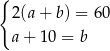 { 2 (a+ b ) = 60 a + 10 = b 