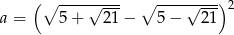  (∘ ----√---- ∘ ----√---)2 a = 5 + 21 − 5− 21 