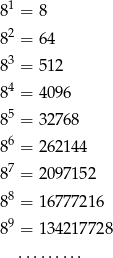 81 = 8 2 8 = 6 4 83 = 5 12 4 8 = 4 096 85 = 3 2768 86 = 2 62144 7 8 = 2 097152 88 = 1 6777216 89 = 1 3421772 8 ......... 